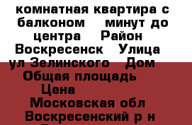 1-комнатная квартира с балконом, 5 минут до центра! › Район ­ Воскресенск › Улица ­ ул.Зелинского › Дом ­ 5 › Общая площадь ­ 31 › Цена ­ 1 650 000 - Московская обл., Воскресенский р-н, Воскресенск г. Недвижимость » Квартиры продажа   